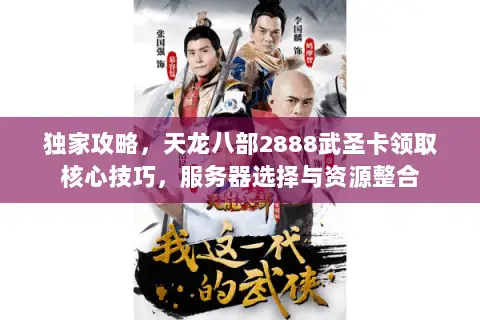 独家攻略，天龙八部2888武圣卡领取核心技巧，服务器选择与资源整合
