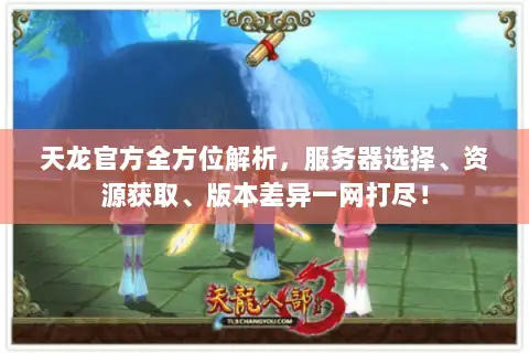 天龙官方全方位解析，服务器选择、资源获取、版本差异一网打尽！