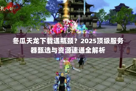 冬瓜天龙下载遇瓶颈?2025顶级服务器甄选与资源速通全解析 冬瓜天龙下载遇瓶颈?2025顶级服务器甄选与资源速通全解析