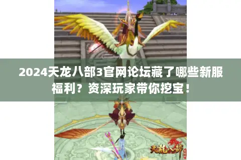 2024天龙八部3官网论坛藏了哪些新服福利?资深玩家带你挖宝! 2024天龙八部3官网论坛藏了哪些新服福利?资深玩家带你挖宝!