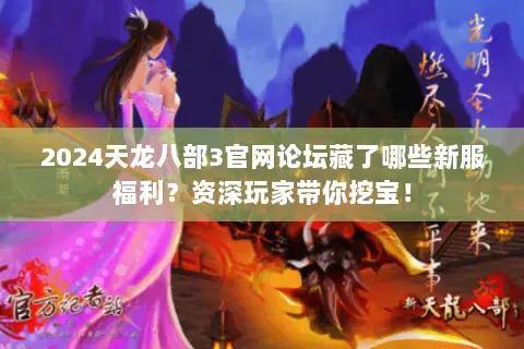 2024天龙八部3官网论坛藏了哪些新服福利?资深玩家带你挖宝! 2024天龙八部3官网论坛藏了哪些新服福利?资深玩家带你挖宝!