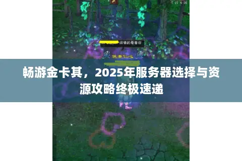 畅游金卡其,2025年服务器选择与资源攻略终极速递 畅游金卡其,2025年服务器选择与资源攻略终极速递