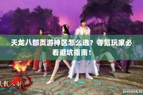 天龙八部页游神区怎么选？零氪玩家必看避坑指南！