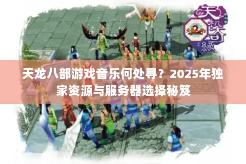 天龙八部游戏音乐何处寻?2025年独家资源与服务器选择秘笈 天龙八部游戏音乐何处寻?2025年独家资源与服务器选择秘笈