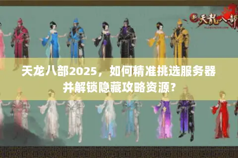 天龙八部2025,如何精准挑选服务器并解锁隐藏攻略资源? 天龙八部2025,如何精准挑选服务器并解锁隐藏攻略资源?