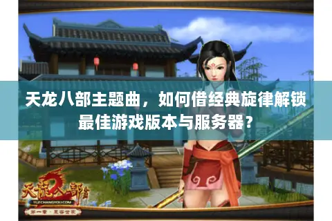 天龙八部主题曲，如何借经典旋律解锁最佳游戏版本与服务器？