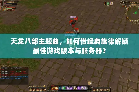 天龙八部主题曲，如何借经典旋律解锁最佳游戏版本与服务器？