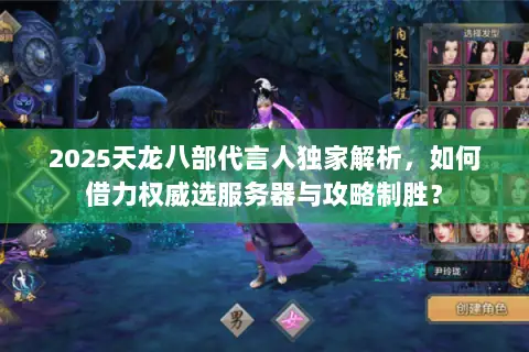 2025天龙八部代言人独家解析,如何借力权威选服务器与攻略制胜? 2025天龙八部代言人独家解析,如何借力权威选服务器与攻略制胜?