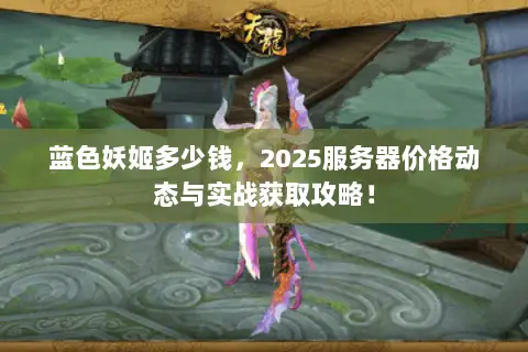 蓝色妖姬多少钱,2025服务器价格动态与实战获取攻略! 蓝色妖姬多少钱,2025服务器价格动态与实战获取攻略!