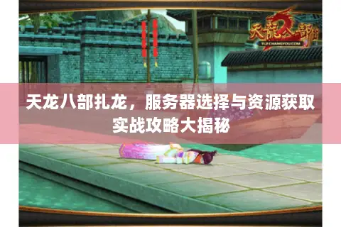 天龙八部扎龙,服务器选择与资源获取实战攻略大揭秘 天龙八部扎龙,服务器选择与资源获取实战攻略大揭秘