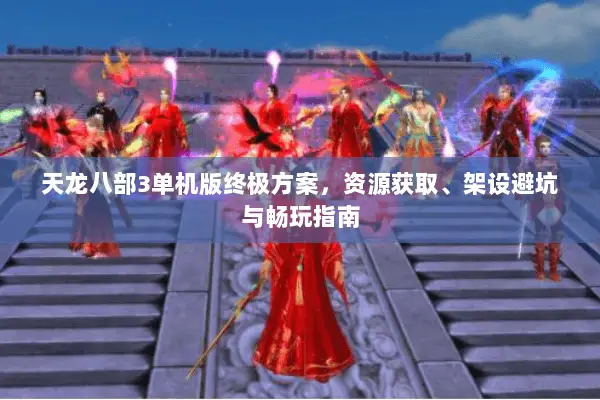 天龙八部3单机版终极方案,资源获取、架设避坑与畅玩指南 天龙八部3单机版终极方案,资源获取、架设避坑与畅玩指南