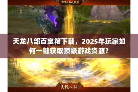 天龙八部百宝箱下载,2025年玩家如何一键获取顶级游戏资源? 天龙八部百宝箱下载,2025年玩家如何一键获取顶级游戏资源?