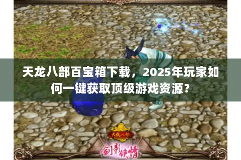 天龙八部百宝箱下载,2025年玩家如何一键获取顶级游戏资源? 天龙八部百宝箱下载,2025年玩家如何一键获取顶级游戏资源?