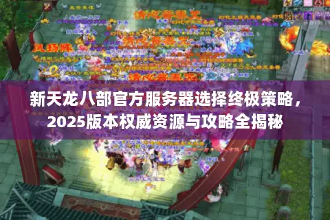 新天龙八部官方服务器选择终极策略,2025版本权威资源与攻略全揭秘 新天龙八部官方服务器选择终极策略,2025版本权威资源与攻略全揭秘