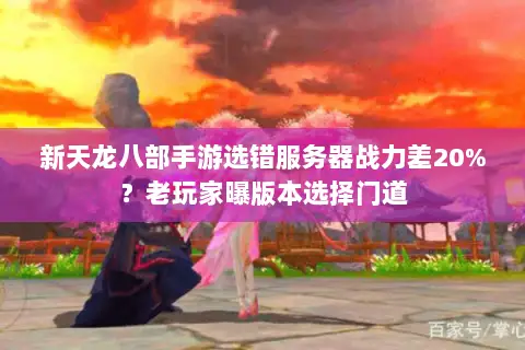 新天龙八部手游选错服务器战力差20%?老玩家曝版本选择门道 新天龙八部手游选错服务器战力差20%?老玩家曝版本选择门道