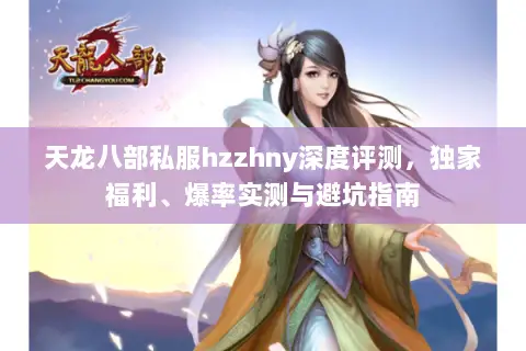 天龙八部私服hzzhny深度评测,独家福利、爆率实测与避坑指南 天龙八部私服hzzhny深度评测,独家福利、爆率实测与避坑指南