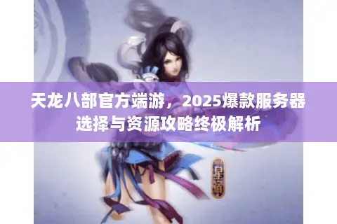 天龙八部官方端游,2025爆款服务器选择与资源攻略终极解析 天龙八部官方端游,2025爆款服务器选择与资源攻略终极解析