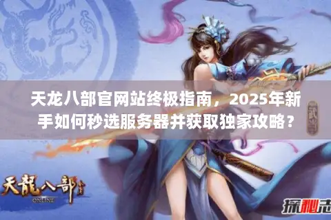 天龙八部官网站终极指南,2025年新手如何秒选服务器并获取独家攻略? 天龙八部官网站终极指南,2025年新手如何秒选服务器并获取独家攻略?