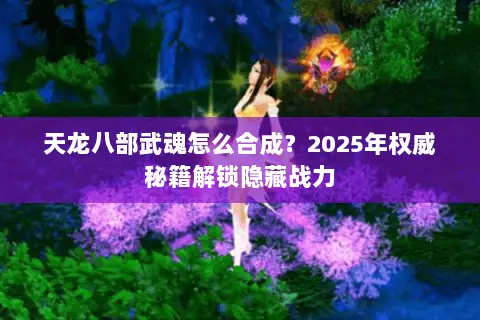 天龙八部武魂怎么合成?2025年权威秘籍解锁隐藏战力 天龙八部武魂怎么合成?2025年权威秘籍解锁隐藏战力