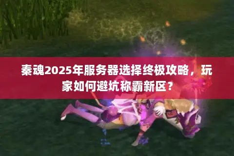 秦魂2025年服务器选择终极攻略，玩家如何避坑称霸新区？