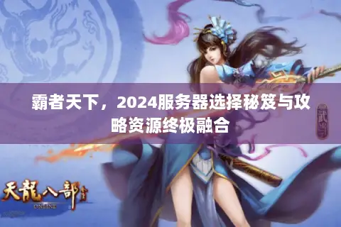 霸者天下,2024服务器选择秘笈与攻略资源终极融合 霸者天下,2024服务器选择秘笈与攻略资源终极融合