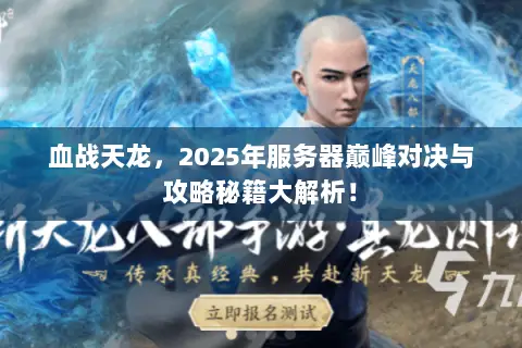 血战天龙,2025年服务器巅峰对决与攻略秘籍大解析! 血战天龙,2025年服务器巅峰对决与攻略秘籍大解析!