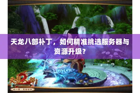 天龙八部补丁,如何精准挑选服务器与资源升级? 天龙八部补丁,如何精准挑选服务器与资源升级?