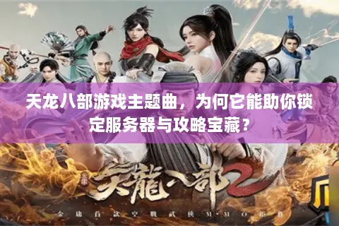 天龙八部游戏主题曲，为何它能助你锁定服务器与攻略宝藏？