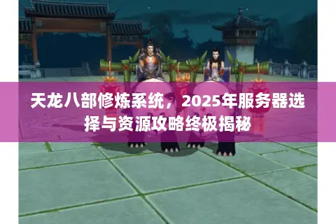 天龙八部修炼系统,2025年服务器选择与资源攻略终极揭秘 天龙八部修炼系统,2025年服务器选择与资源攻略终极揭秘
