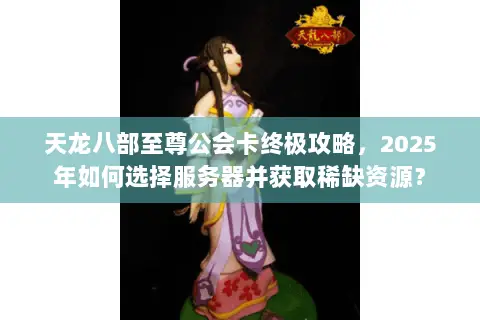 天龙八部至尊公会卡终极攻略,2025年如何选择服务器并获取稀缺资源? 天龙八部至尊公会卡终极攻略,2025年如何选择服务器并获取稀缺资源?