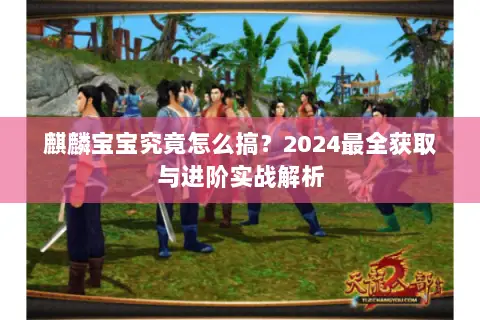 麒麟宝宝究竟怎么搞?2024最全获取与进阶实战解析 麒麟宝宝究竟怎么搞?2024最全获取与进阶实战解析