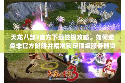 天龙八部3官方下载终极攻略,如何避免非官方陷阱并精准锁定顶级服务器资源? 天龙八部3官方下载终极攻略,如何避免非官方陷阱并精准锁定顶级服务器资源?
