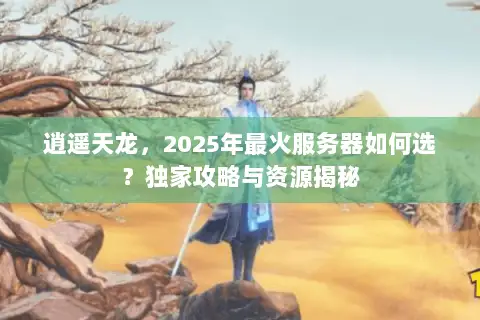 逍遥天龙,2025年最火服务器如何选?独家攻略与资源揭秘 逍遥天龙,2025年最火服务器如何选?独家攻略与资源揭秘