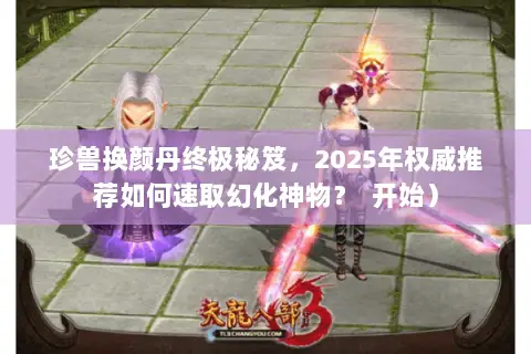 珍兽换颜丹终极秘笈，2025年权威推荐如何速取幻化神物？  开始）