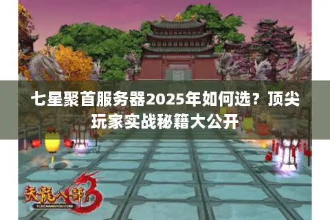 七星聚首服务器2025年如何选?顶尖玩家实战秘籍大公开 七星聚首服务器2025年如何选?顶尖玩家实战秘籍大公开
