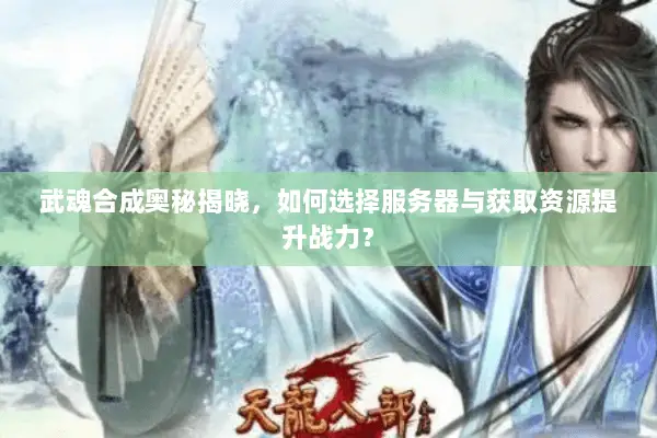 武魂合成奥秘揭晓,如何选择服务器与获取资源提升战力? 武魂合成奥秘揭晓,如何选择服务器与获取资源提升战力?