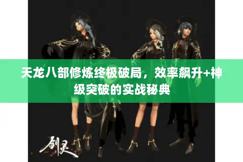 天龙八部修炼终极破局,效率飙升+神级突破的实战秘典 天龙八部修炼终极破局,效率飙升+神级突破的实战秘典