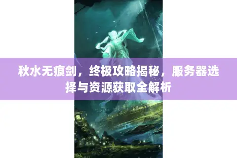 秋水无痕剑,终极攻略揭秘,服务器选择与资源获取全解析 秋水无痕剑,终极攻略揭秘,服务器选择与资源获取全解析