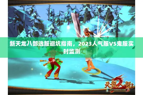 新天龙八部选服避坑指南,2023人气服VS鬼服实时监测 新天龙八部选服避坑指南,2023人气服VS鬼服实时监测