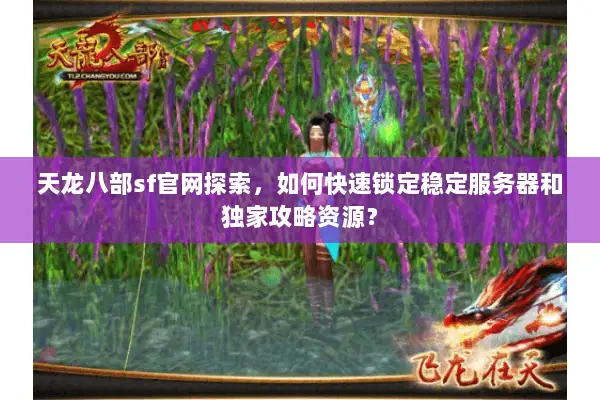天龙八部sf官网探索,如何快速锁定稳定服务器和独家攻略资源? 天龙八部sf官网探索,如何快速锁定稳定服务器和独家攻略资源?