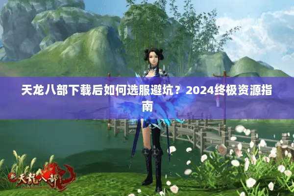 天龙八部下载后如何选服避坑?2024终极资源指南 天龙八部下载后如何选服避坑?2024终极资源指南