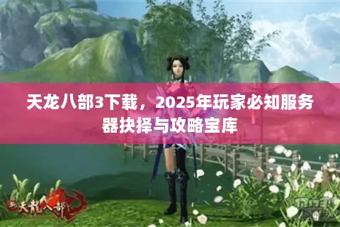 天龙八部3下载，2025年玩家必知服务器抉择与攻略宝库
