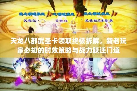 天龙八部武圣卡领取终极拆解，新老玩家必知的时效策略与战力跃迁门道