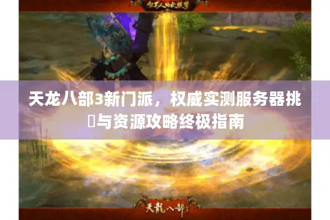 天龙八部3新门派,权威实测服务器挑選与资源攻略终极指南 天龙八部3新门派,权威实测服务器挑選与资源攻略终极指南