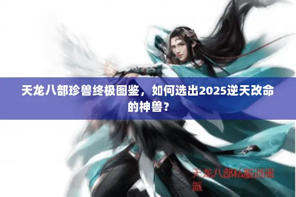 天龙八部珍兽终极图鉴,如何选出2025逆天改命的神兽? 天龙八部珍兽终极图鉴,如何选出2025逆天改命的神兽?