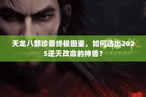 天龙八部珍兽终极图鉴,如何选出2025逆天改命的神兽? 天龙八部珍兽终极图鉴,如何选出2025逆天改命的神兽?