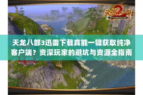 天龙八部3迅雷下载真能一键获取纯净客户端?资深玩家的避坑与资源全指南 天龙八部3迅雷下载真能一键获取纯净客户端?资深玩家的避坑与资源全指南