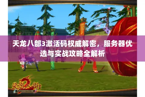 天龙八部3激活码权威解密,服务器优选与实战攻略全解析 天龙八部3激活码权威解密,服务器优选与实战攻略全解析