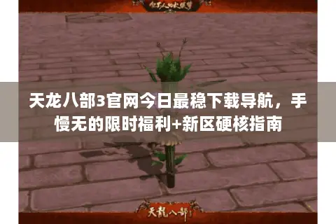 天龙八部3官网今日最稳下载导航,手慢无的限时福利+新区硬核指南 天龙八部3官网今日最稳下载导航,手慢无的限时福利+新区硬核指南