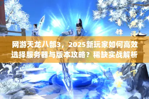 网游天龙八部3,2025新玩家如何高效选择服务器与版本攻略?稀缺实战解析 网游天龙八部3,2025新玩家如何高效选择服务器与版本攻略?稀缺实战解析